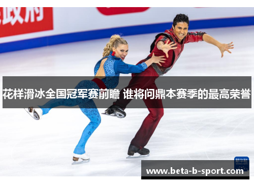 花样滑冰全国冠军赛前瞻 谁将问鼎本赛季的最高荣誉