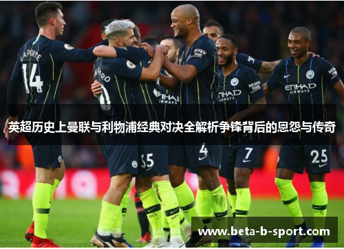 英超历史上曼联与利物浦经典对决全解析争锋背后的恩怨与传奇