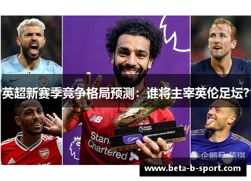 英超新赛季竞争格局预测:谁将主宰英伦足坛? 英超新赛季竞争格局预测:谁将主宰英伦足坛?