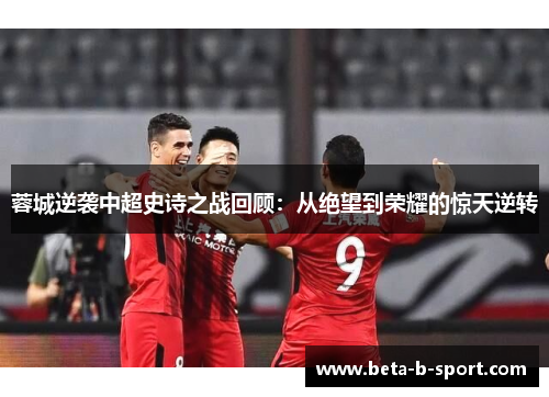 蓉城逆袭中超史诗之战回顾：从绝望到荣耀的惊天逆转