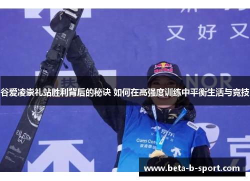 谷爱凌崇礼站胜利背后的秘诀 如何在高强度训练中平衡生活与竞技