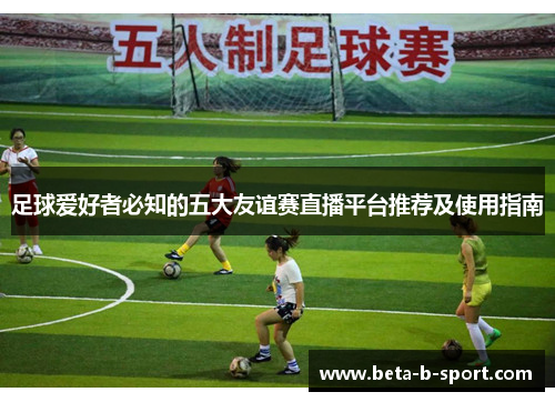足球爱好者必知的五大友谊赛直播平台推荐及使用指南