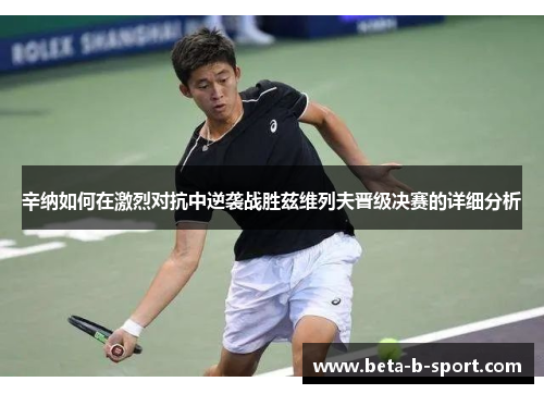 辛纳如何在激烈对抗中逆袭战胜兹维列夫晋级决赛的详细分析