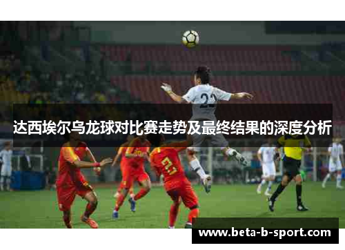 达西埃尔乌龙球对比赛走势及最终结果的深度分析