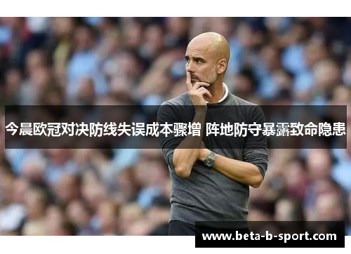 今晨欧冠对决防线失误成本骤增 阵地防守暴露致命隐患