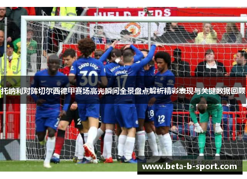 托纳利对阵切尔西德甲赛场高光瞬间全景盘点解析精彩表现与关键数据回顾