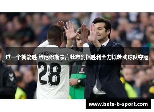 进一个就能胜 维尼修斯豪言壮志剑指胜利全力以赴助球队夺冠 进一个就能胜 维尼修斯豪言壮志剑指胜利全力以赴助球队夺冠