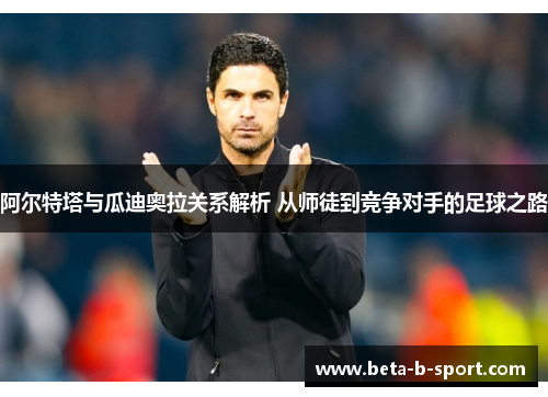 阿尔特塔与瓜迪奥拉关系解析 从师徒到竞争对手的足球之路