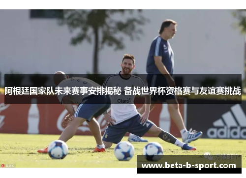 阿根廷国家队未来赛事安排揭秘 备战世界杯资格赛与友谊赛挑战