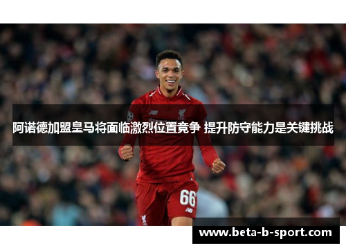 阿诺德加盟皇马将面临激烈位置竞争 提升防守能力是关键挑战