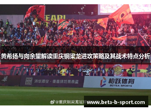 黄希扬与向余望解读重庆铜梁龙进攻策略及其战术特点分析 黄希扬与向余望解读重庆铜梁龙进攻策略及其战术特点分析