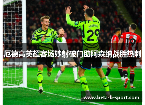 厄德高英超客场妙射破门助阿森纳战胜热刺 厄德高英超客场妙射破门助阿森纳战胜热刺