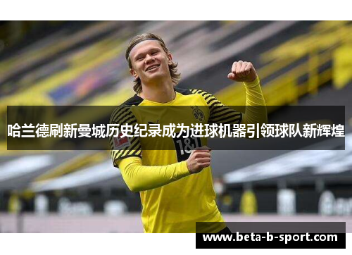 哈兰德刷新曼城历史纪录成为进球机器引领球队新辉煌 哈兰德刷新曼城历史纪录成为进球机器引领球队新辉煌