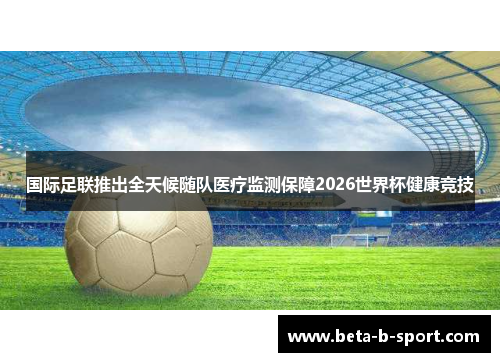 国际足联推出全天候随队医疗监测保障2026世界杯健康竞技 国际足联推出全天候随队医疗监测保障2026世界杯健康竞技