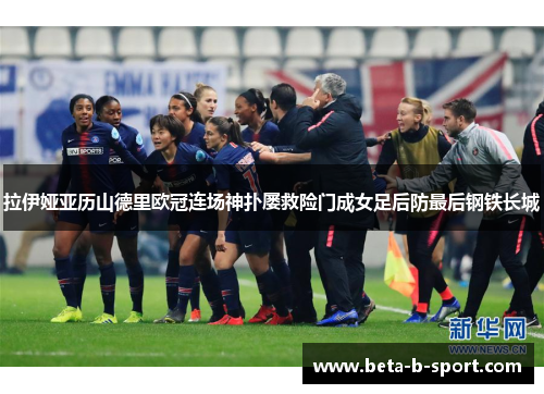 拉伊娅亚历山德里欧冠连场神扑屡救险门成女足后防最后钢铁长城