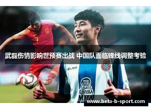 武磊伤情影响世预赛出战 中国队面临锋线调整考验 武磊伤情影响世预赛出战 中国队面临锋线调整考验