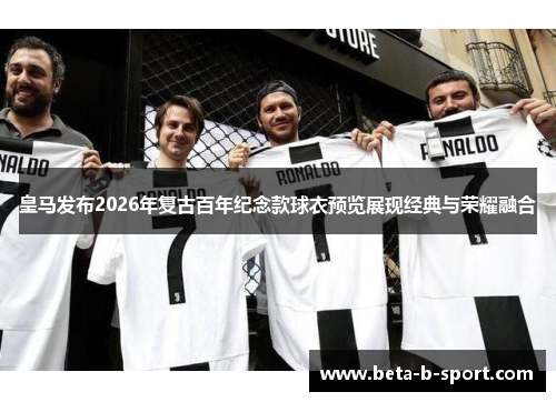 皇马发布2026年复古百年纪念款球衣预览展现经典与荣耀融合