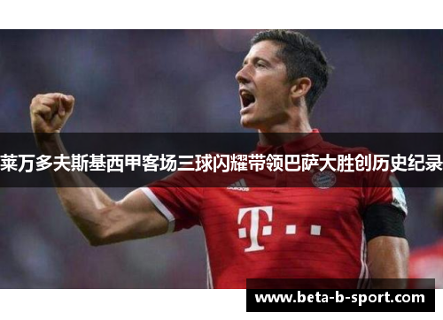 莱万多夫斯基西甲客场三球闪耀带领巴萨大胜创历史纪录 莱万多夫斯基西甲客场三球闪耀带领巴萨大胜创历史纪录