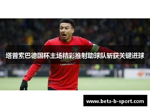 塔普索巴德国杯主场精彩推射助球队斩获关键进球 塔普索巴德国杯主场精彩推射助球队斩获关键进球