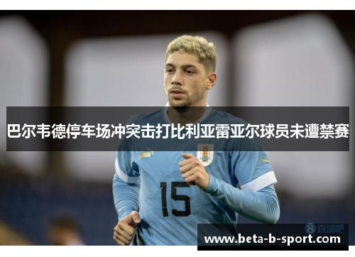 巴尔韦德停车场冲突击打比利亚雷亚尔球员未遭禁赛