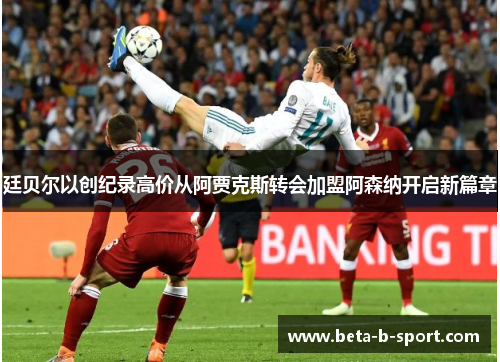 廷贝尔以创纪录高价从阿贾克斯转会加盟阿森纳开启新篇章