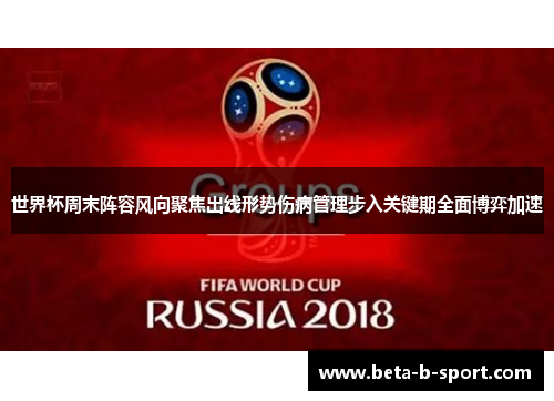 世界杯周末阵容风向聚焦出线形势伤病管理步入关键期全面博弈加速