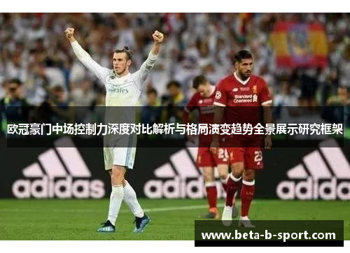 欧冠豪门中场控制力深度对比解析与格局演变趋势全景展示研究框架 欧冠豪门中场控制力深度对比解析与格局演变趋势全景展示研究框架