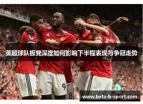 英超球队板凳深度如何影响下半程表现与争冠走势 英超球队板凳深度如何影响下半程表现与争冠走势