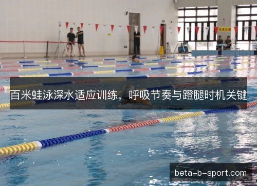 百米蛙泳深水适应训练，呼吸节奏与蹬腿时机关键
